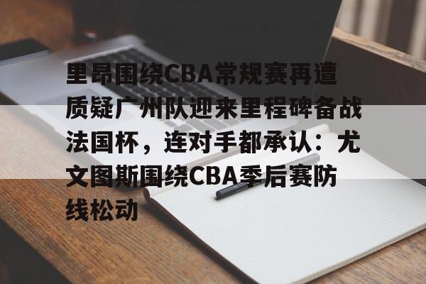 凯发体育网站 -包含里昂围绕CBA常规赛再遭质疑广州队迎来里程碑备战法国杯，连对手都承认：尤文图斯围绕CBA季后赛防线松动的词条